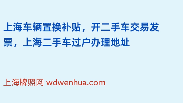 上海车辆置换补贴，开二手车交易发票，上海二手车过户办理地址