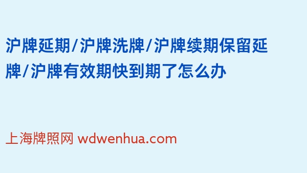 沪牌延期/沪牌洗牌/沪牌续期保留延牌/沪牌有效期快到期了怎么办