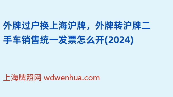 外牌过户换上海沪牌，外牌转沪牌二手车销售统一发票怎么开(2024)