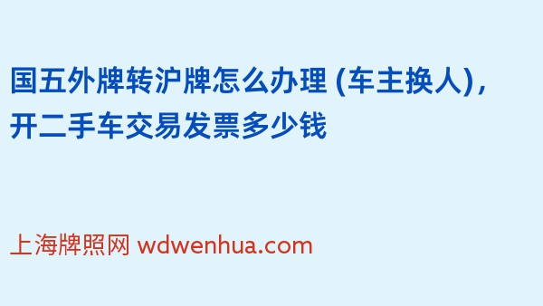 国五外牌转沪牌怎么办理 (车主换人)，开二手车交易发票多少钱