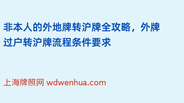 非本人的外地牌转沪牌全攻略，外牌过户转沪牌流程条件要求