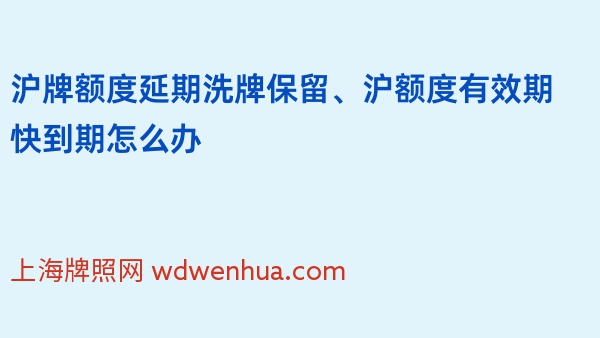 沪牌额度延期洗牌保留、沪额度有效期快到期怎么办