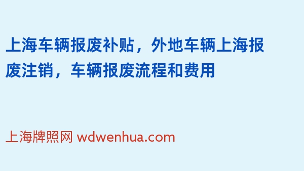 上海车辆报废补贴，外地车辆上海报废注销，车辆报废流程和费用